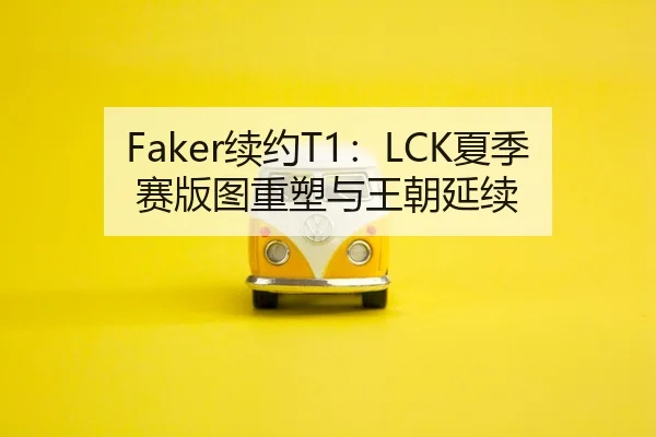 Faker续约T1：LCK夏季赛版图重塑与王朝延续