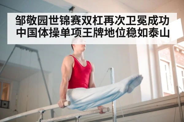 邹敬园世锦赛双杠再次卫冕成功中国体操单项王牌地位稳如泰山