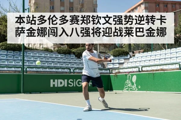 本站多伦多赛郑钦文强势逆转卡萨金娜闯入八强将迎战莱巴金娜