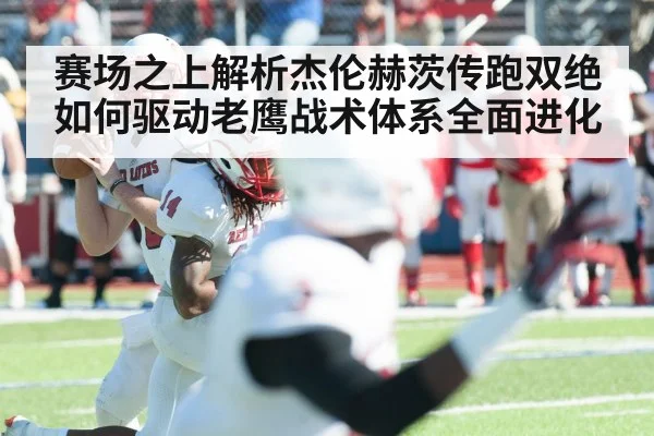 赛场之上解析杰伦赫茨传跑双绝如何驱动老鹰战术体系全面进化