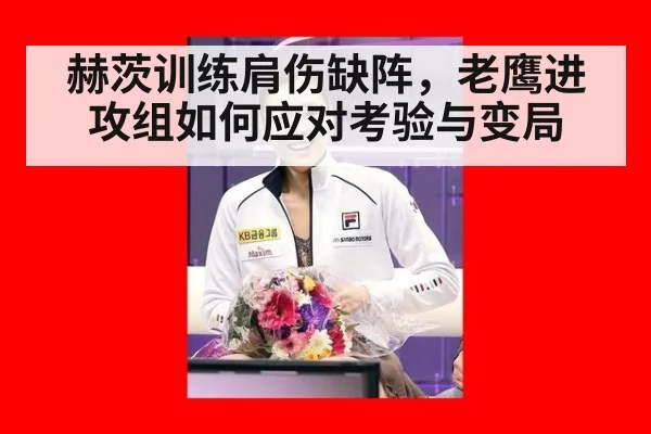 赫茨训练肩伤缺阵，老鹰进攻组如何应对考验与变局