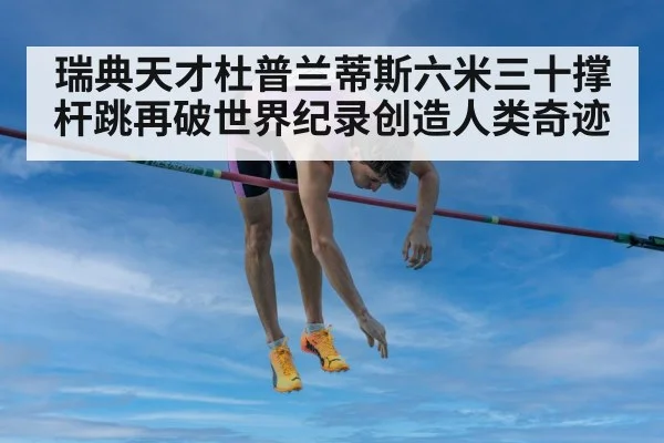 瑞典天才杜普兰蒂斯六米三十撑杆跳再破世界纪录创造人类奇迹