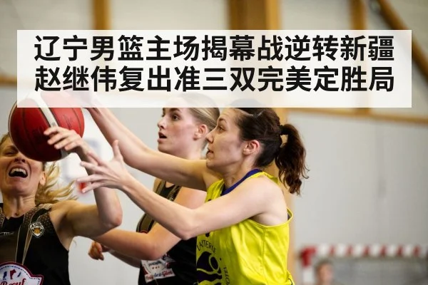 辽宁男篮主场揭幕战逆转新疆 赵继伟复出准三双完美定胜局